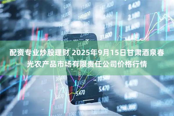 配资专业炒股理财 2025年9月15日甘肃酒泉春光农产品市场有限责任公司价格行情