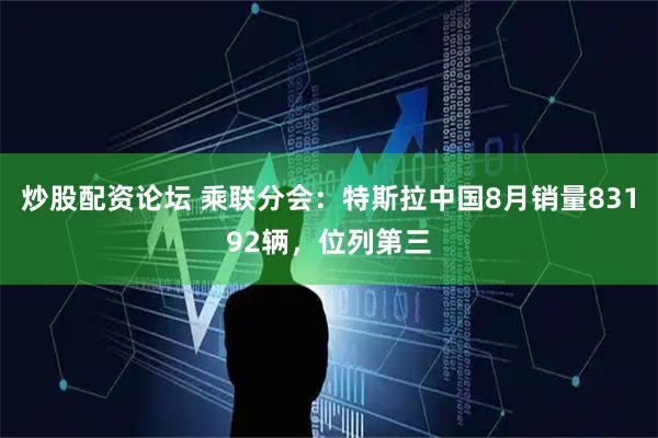 炒股配资论坛 乘联分会：特斯拉中国8月销量83192辆，位列第三