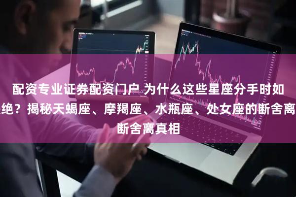 配资专业证券配资门户 为什么这些星座分手时如此决绝？揭秘天蝎座、摩羯座、水瓶座、处女座的断舍离真相