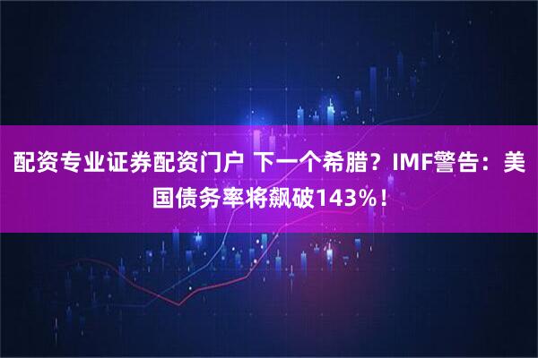 配资专业证券配资门户 下一个希腊?IMF警告:美国债务率将飙破143%!