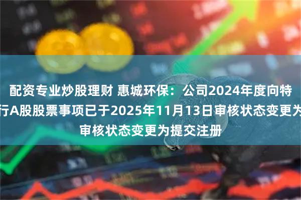 配资专业炒股理财 惠城环保：公司2024年度向特定对象发行A股股票事项已于2025年11月13日审核状态变更为提交注册