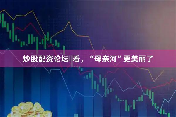 炒股配资论坛  看，“母亲河”更美丽了