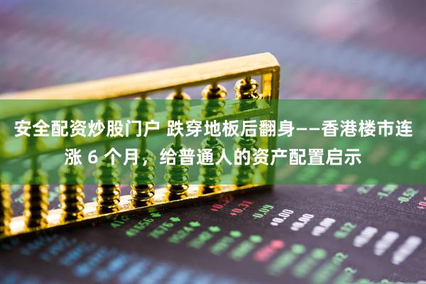 安全配资炒股门户 跌穿地板后翻身——香港楼市连涨 6 个月，给普通人的资产配置启示