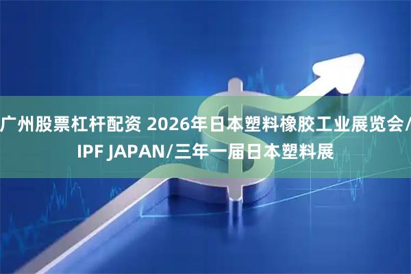 广州股票杠杆配资 2026年日本塑料橡胶工业展览会/IPF JAPAN/三年一届日本塑料展