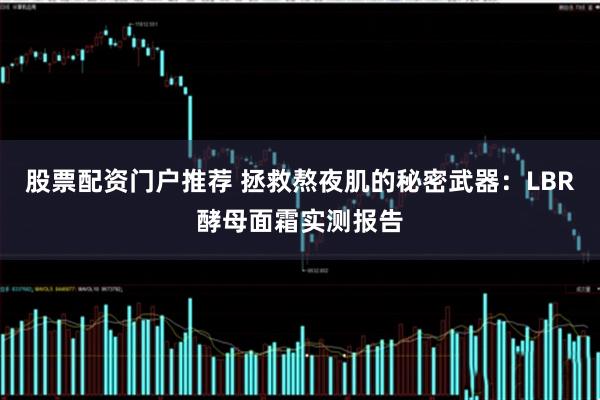 股票配资门户推荐 拯救熬夜肌的秘密武器：LBR酵母面霜实测报告