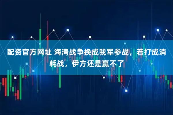 配资官方网址 海湾战争换成我军参战，若打成消耗战，伊方还是赢不了