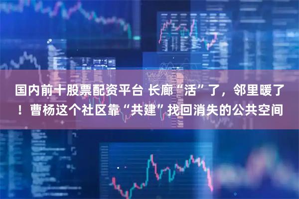 国内前十股票配资平台 长廊“活”了，邻里暖了！曹杨这个社区靠“共建”找回消失的公共空间