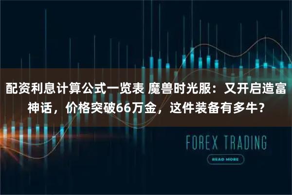 配资利息计算公式一览表 魔兽时光服：又开启造富神话，价格突破66万金，这件装备有多牛？