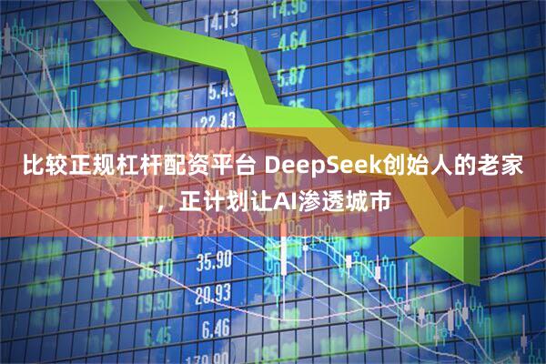 比较正规杠杆配资平台 DeepSeek创始人的老家，正计划让AI渗透城市