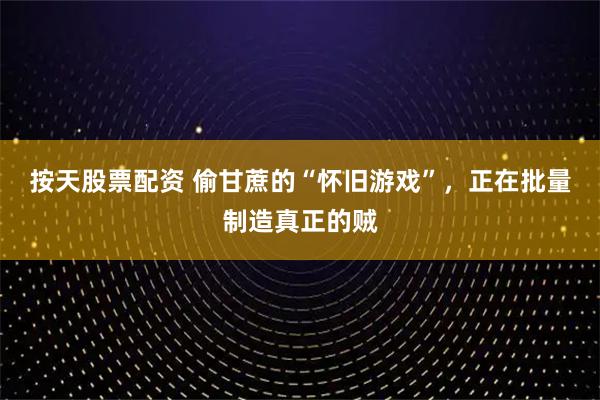 按天股票配资 偷甘蔗的“怀旧游戏”，正在批量制造真正的贼