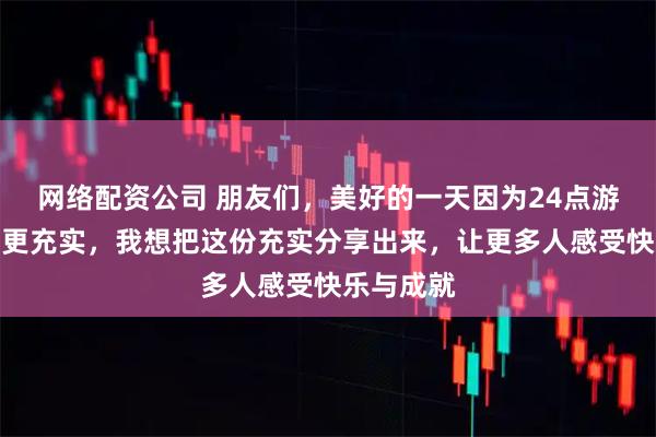 网络配资公司 朋友们，美好的一天因为24点游戏的陪伴更充实，我想把这份充实分享出来，让更多人感受快乐与成就