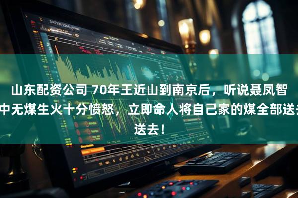 山东配资公司 70年王近山到南京后，听说聂凤智家中无煤生火十分愤怒，立即命人将自己家的煤全部送去！