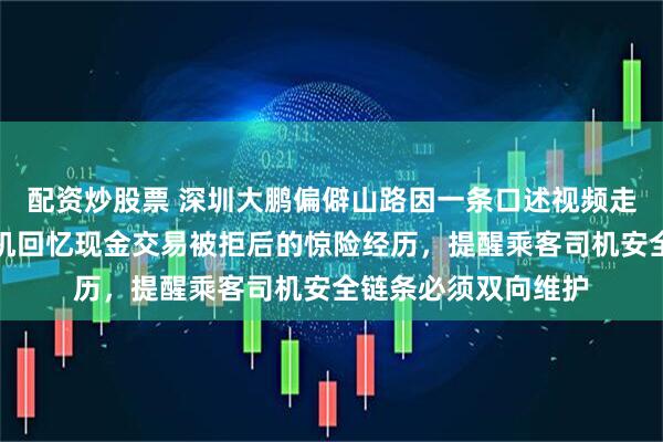 配资炒股票 深圳大鹏偏僻山路因一条口述视频走红，一名网约车司机回忆现金交易被拒后的惊险经历，提醒乘客司机安全链条必须双向维护