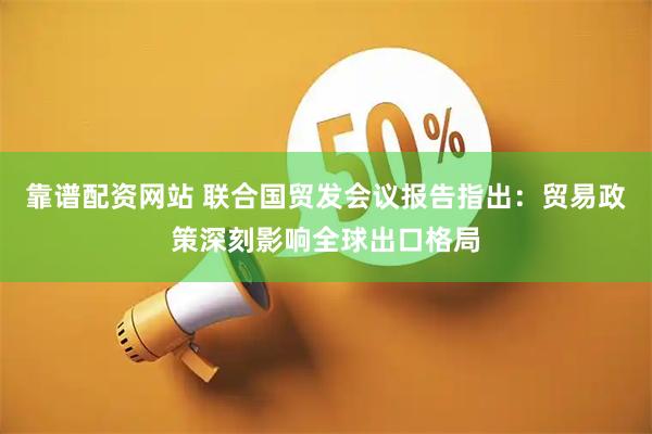 靠谱配资网站 联合国贸发会议报告指出：贸易政策深刻影响全球出口格局