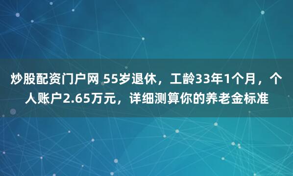 炒股配资门户网 55岁退休，工龄33年1个月，个人账户2.65万元，详细测算你的养老金标准