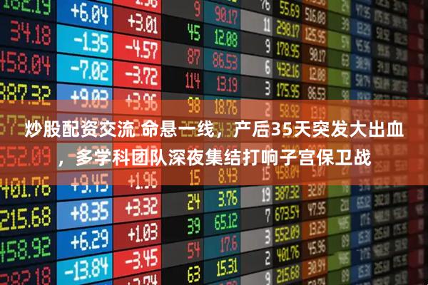 炒股配资交流 命悬一线,产后35天突发大出血,多学科团队深夜集结打响子宫保卫战