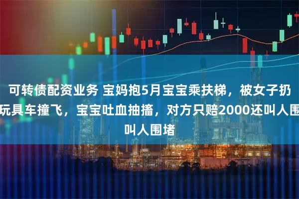 可转债配资业务 宝妈抱5月宝宝乘扶梯,被女子扔的玩具车撞飞,宝宝吐血抽搐,对方只赔2000还叫人围堵