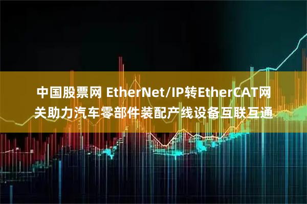 中国股票网 EtherNet/IP转EtherCAT网关助力汽车零部件装配产线设备互联互通
