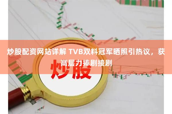 炒股配资网站详解 TVB双料冠军晒照引热议，获高层力捧剧接剧