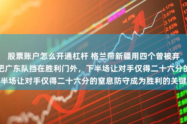 股票账户怎么开通杠杆 格兰带新疆用四个曾被弃用的毛头小子,硬生生把广东队挡在胜利门外,下半场让对手仅得二十六分的窒息防守成为胜利的关键