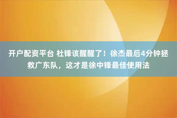 开户配资平台 杜锋该醒醒了!徐杰最后4分钟拯救广东队,这才是徐中锋最佳使用法