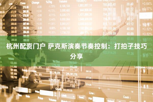 杭州配资门户 萨克斯演奏节奏控制：打拍子技巧分享