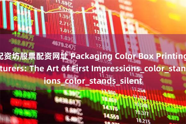 配资坊股票配资网址 Packaging Color Box Printing Manufacturers: The Art of First Impressions_color_stands_silent
